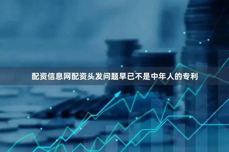 配资信息网配资头发问题早已不是中年人的专利