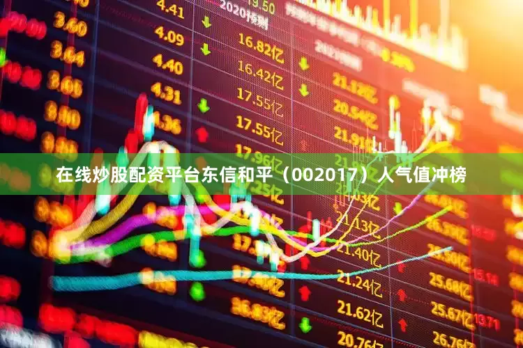 在线炒股配资平台东信和平（002017）人气值冲榜