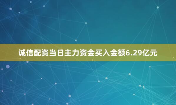 诚信配资当日主力资金买入金额6.29亿元