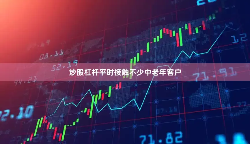 炒股杠杆平时接触不少中老年客户