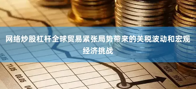 网络炒股杠杆全球贸易紧张局势带来的关税波动和宏观经济挑战