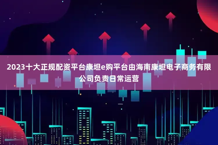2023十大正规配资平台康坦e购平台由海南康坦电子商务有限公司负责日常运营