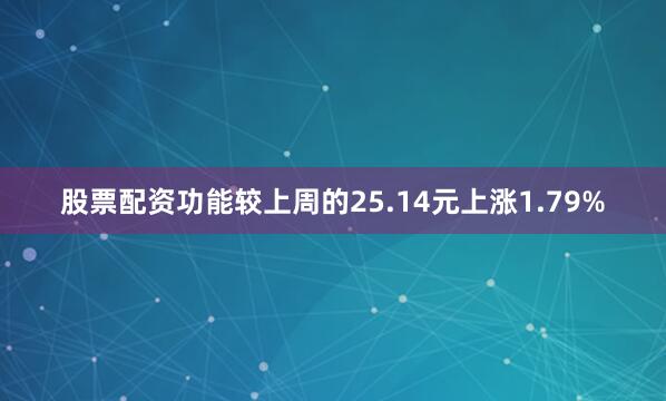 股票配资功能较上周的25.14元上涨1.79%