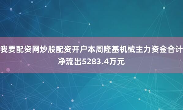 我要配资网炒股配资开户本周隆基机械主力资金合计净流出5283.4万元