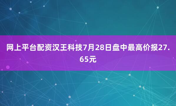 网上平台配资汉王科技7月28日盘中最高价报27.65元