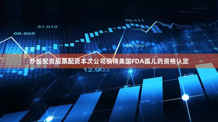 炒股配资股票配资本次公司获得美国FDA孤儿药资格认定