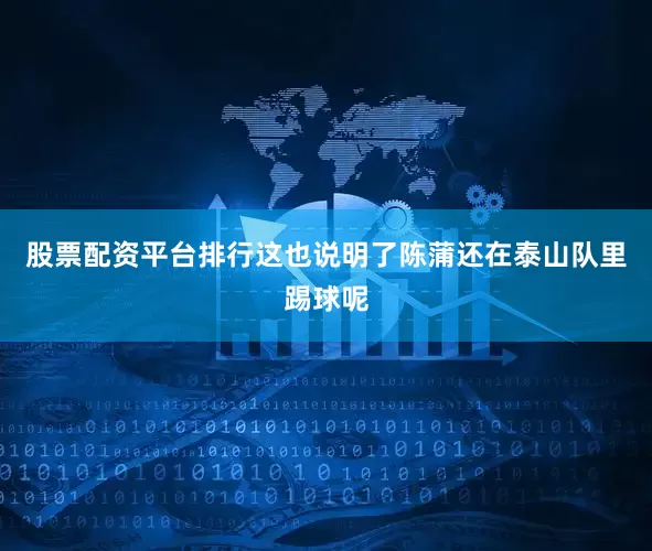 股票配资平台排行这也说明了陈蒲还在泰山队里踢球呢