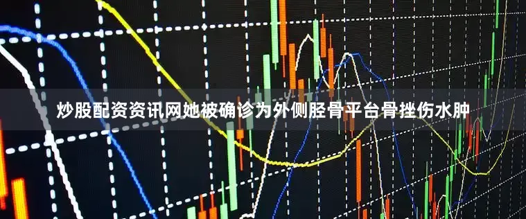 炒股配资资讯网她被确诊为外侧胫骨平台骨挫伤水肿