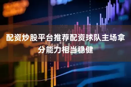 配资炒股平台推荐配资球队主场拿分能力相当稳健