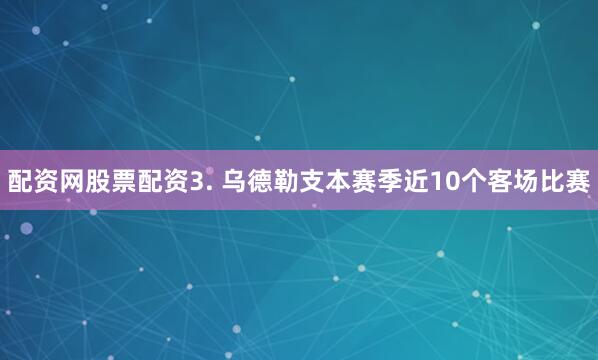 配资网股票配资　　3. 乌德勒支本赛季近10个客场比赛