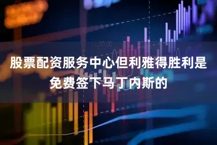 股票配资服务中心但利雅得胜利是免费签下马丁内斯的