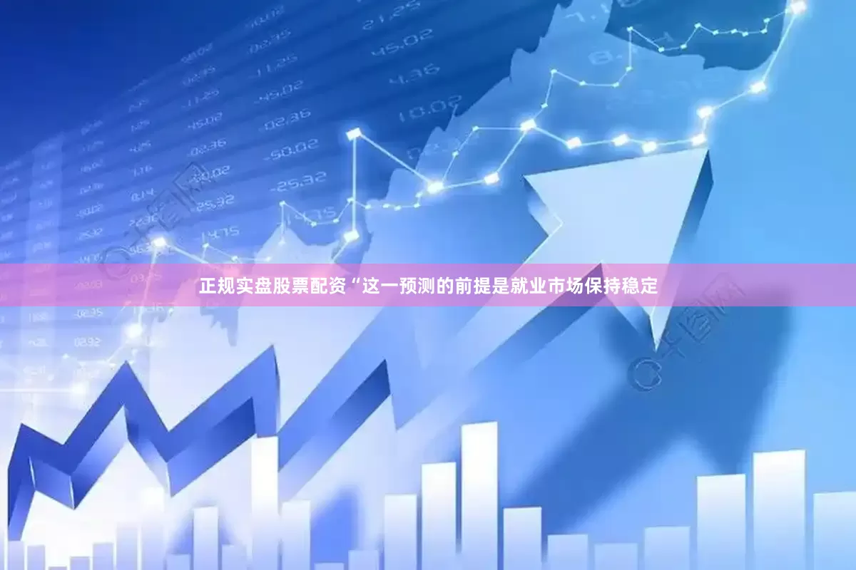 正规实盘股票配资“这一预测的前提是就业市场保持稳定