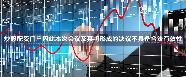 炒股配资门户因此本次会议及其将形成的决议不具备合法有效性