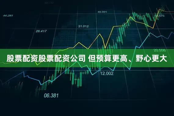 股票配资股票配资公司 但预算更高、野心更大