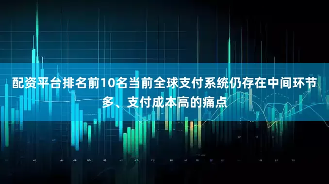 配资平台排名前10名当前全球支付系统仍存在中间环节多、支付成本高的痛点