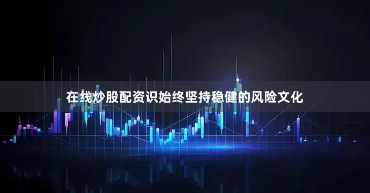 在线炒股配资识始终坚持稳健的风险文化