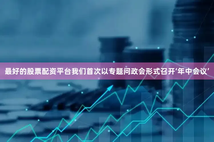最好的股票配资平台我们首次以专题问政会形式召开‘年中会议’