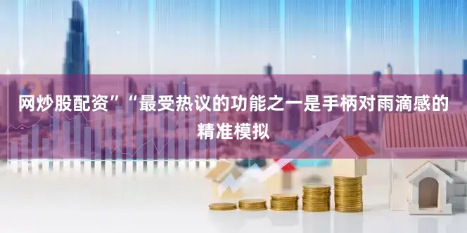 网炒股配资”“最受热议的功能之一是手柄对雨滴感的精准模拟