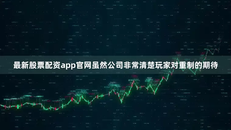 最新股票配资app官网虽然公司非常清楚玩家对重制的期待