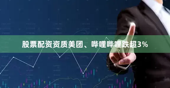 股票配资资质美团、哔哩哔哩跌超3%