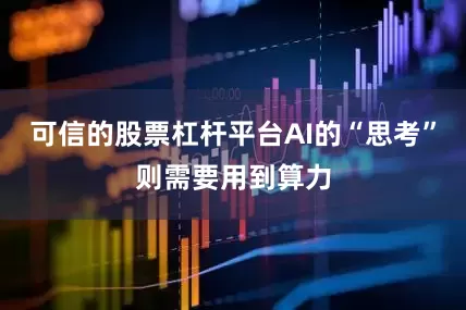 可信的股票杠杆平台AI的“思考”则需要用到算力