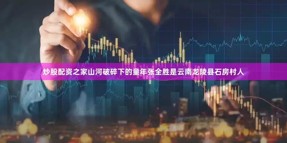 炒股配资之家山河破碎下的童年张全胜是云南龙陵县石房村人