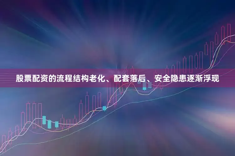 股票配资的流程结构老化、配套落后、安全隐患逐渐浮现