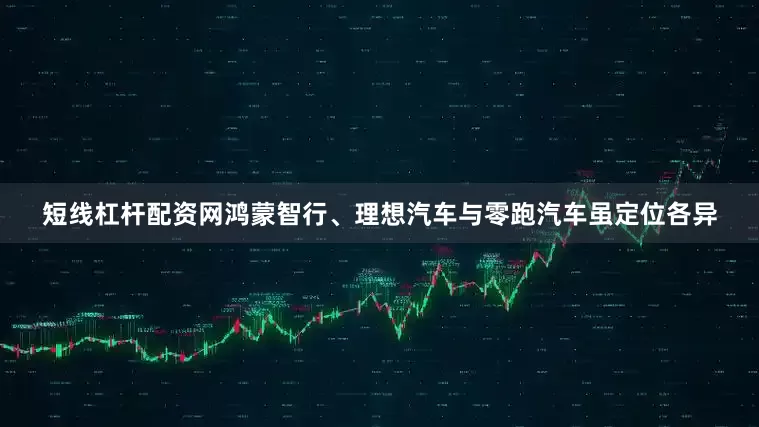 短线杠杆配资网鸿蒙智行、理想汽车与零跑汽车虽定位各异
