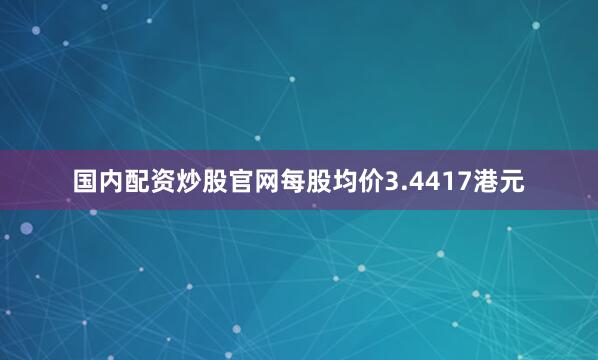 国内配资炒股官网每股均价3.4417港元
