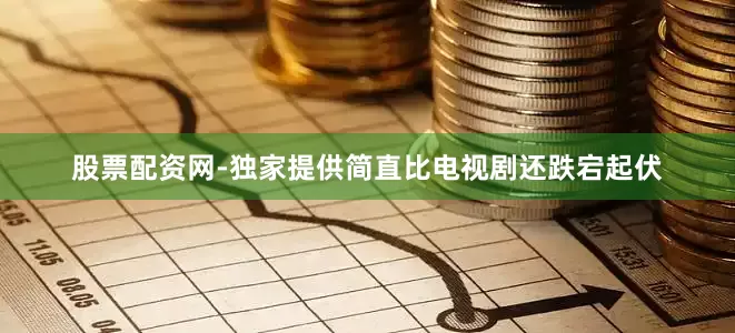 股票配资网-独家提供简直比电视剧还跌宕起伏