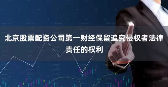 北京股票配资公司第一财经保留追究侵权者法律责任的权利