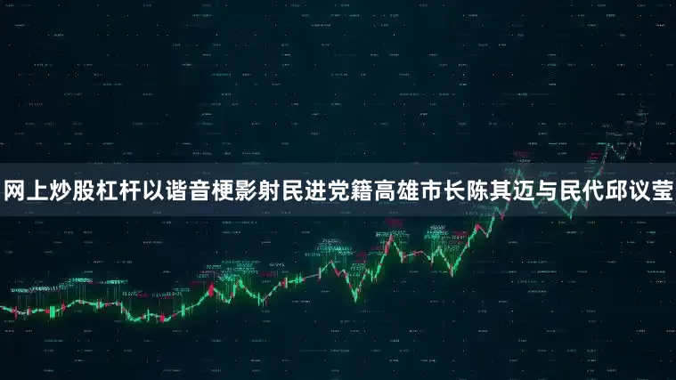 网上炒股杠杆以谐音梗影射民进党籍高雄市长陈其迈与民代邱议莹