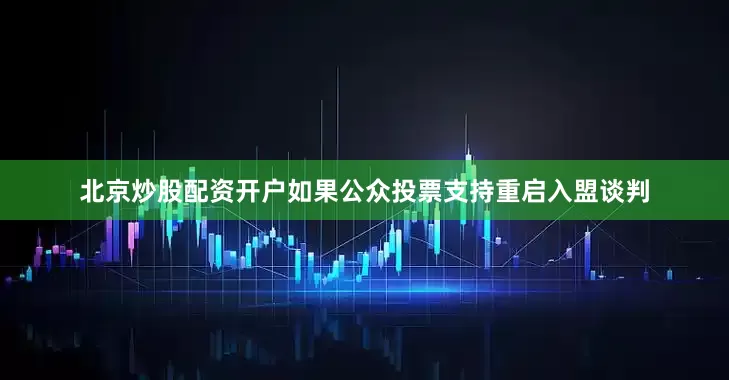 北京炒股配资开户如果公众投票支持重启入盟谈判