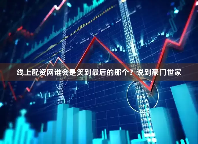 线上配资网谁会是笑到最后的那个？说到豪门世家